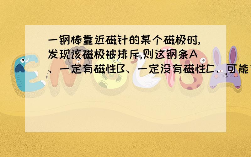 一钢棒靠近磁针的某个磁极时,发现该磁极被排斥,则这钢条A、一定有磁性B、一定没有磁性C、可能有磁性,可能没有磁性D、条件不足,无法确定