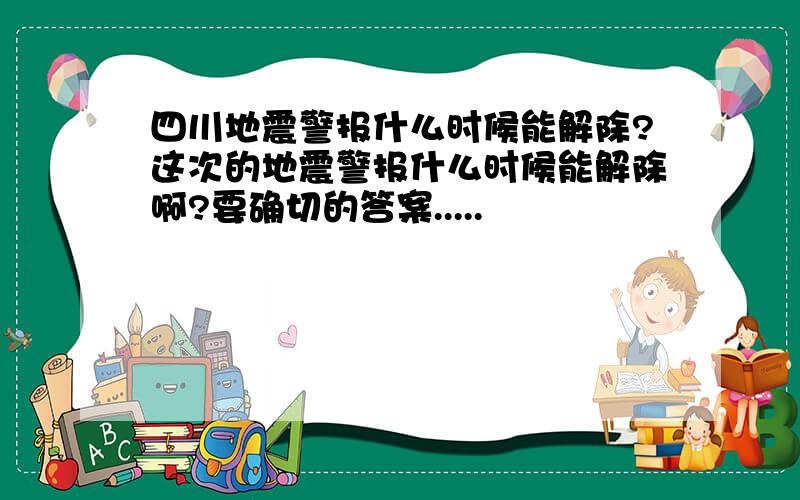 四川地震警报什么时候能解除?这次的地震警报什么时候能解除啊?要确切的答案.....