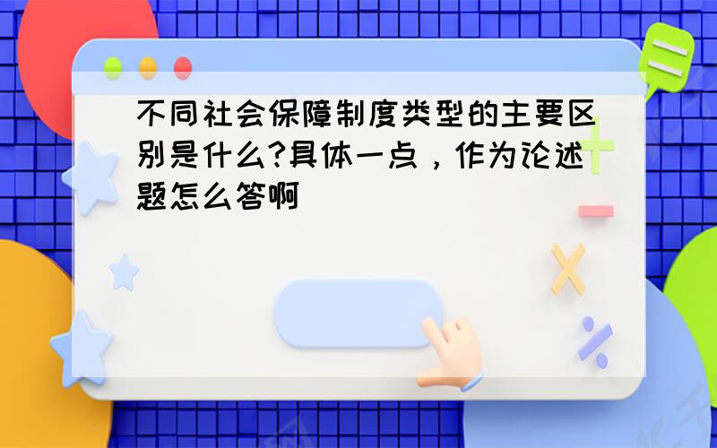 不同社会保障制度类型的主要区别是什么?具体一点，作为论述题怎么答啊