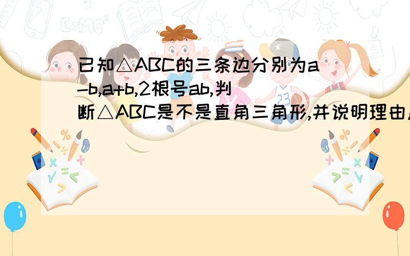 已知△ABC的三条边分别为a-b,a+b,2根号ab,判断△ABC是不是直角三角形,并说明理由急···急···急···