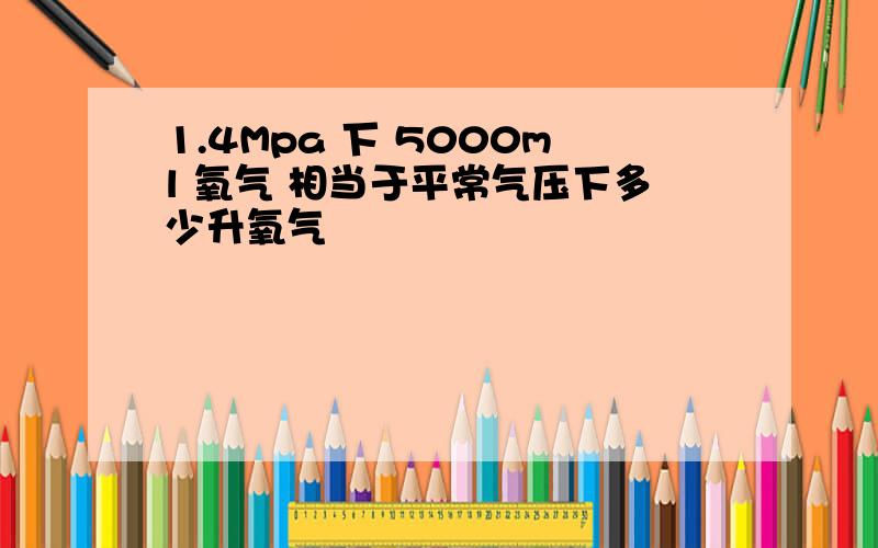 1.4Mpa 下 5000ml 氧气 相当于平常气压下多少升氧气