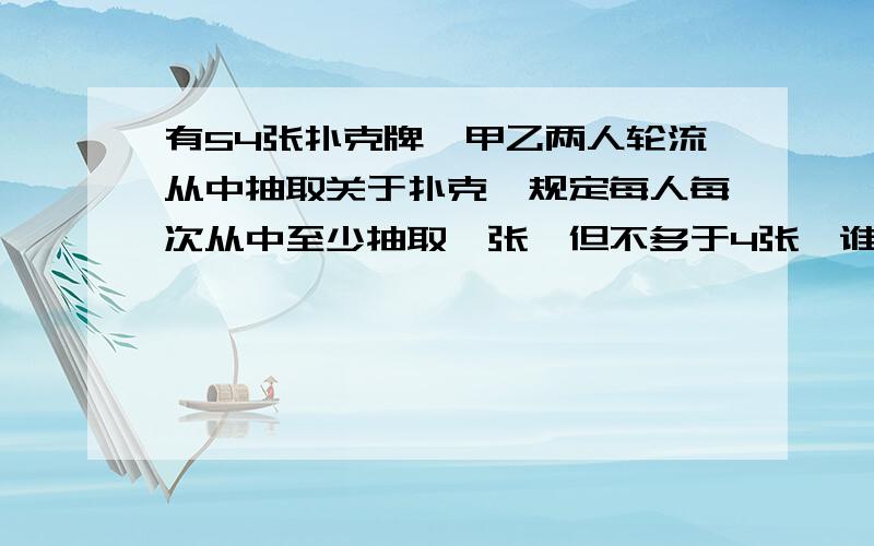 有54张扑克牌,甲乙两人轮流从中抽取关于扑克,规定每人每次从中至少抽取一张,但不多于4张,谁抽到最后一张谁获胜.（甲先取0）一定快╭(╯3╰)╮亲