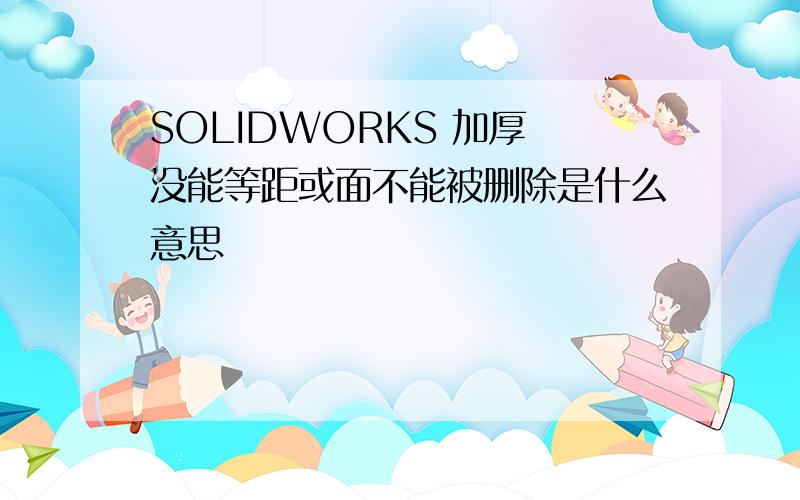 SOLIDWORKS 加厚 没能等距或面不能被删除是什么意思