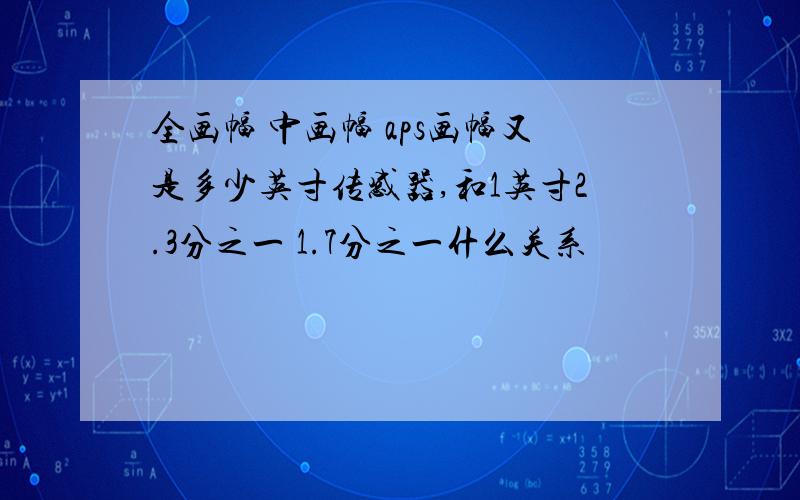 全画幅 中画幅 aps画幅又是多少英寸传感器,和1英寸2.3分之一 1.7分之一什么关系