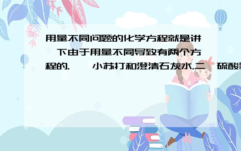 用量不同问题的化学方程就是讲一下由于用量不同导致有两个方程的.一、小苏打和澄清石灰水.二、硫酸氢钠和氢氧化钡问一下这种问题怎么掌握