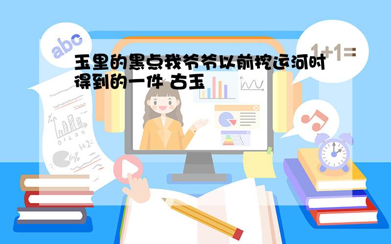 玉里的黑点我爷爷以前挖运河时得到的一件 古玉