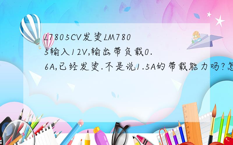 L7805CV发烫LM7805输入12V,输出带负载0.6A,已经发烫.不是说1.5A的带载能力吗?怎么才1/3就发烫了?长时间工作,会把管子烧坏吗?加散热器后,可以保护管子吗?