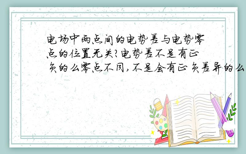 电场中两点间的电势差与电势零点的位置无关?电势差不是有正负的么零点不同,不是会有正负差异的么否则A,B两点的电势差,等于将正电荷从A点移到B点时电场力所做的功不就是对的了吗