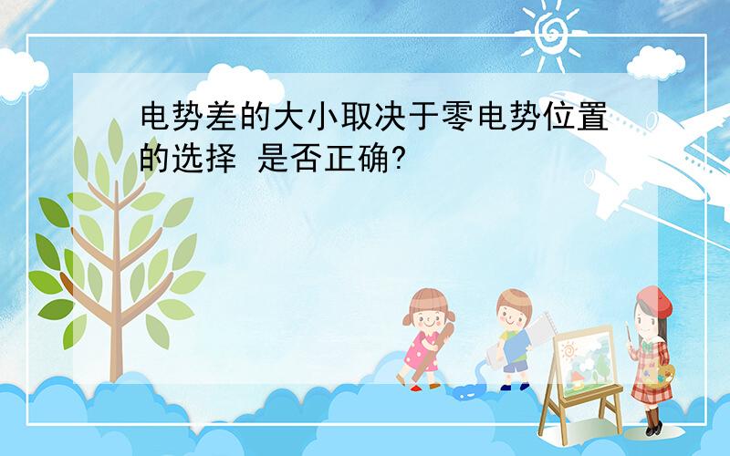 电势差的大小取决于零电势位置的选择 是否正确?