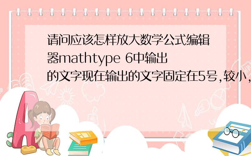 请问应该怎样放大数学公式编辑器mathtype 6中输出的文字现在输出的文字固定在5号,较小,怎样才能调大呢