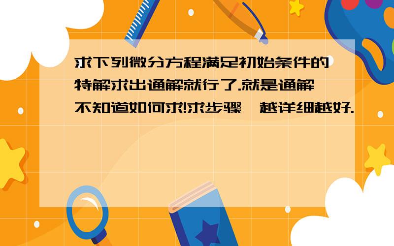 求下列微分方程满足初始条件的特解求出通解就行了.就是通解不知道如何求!求步骤,越详细越好.