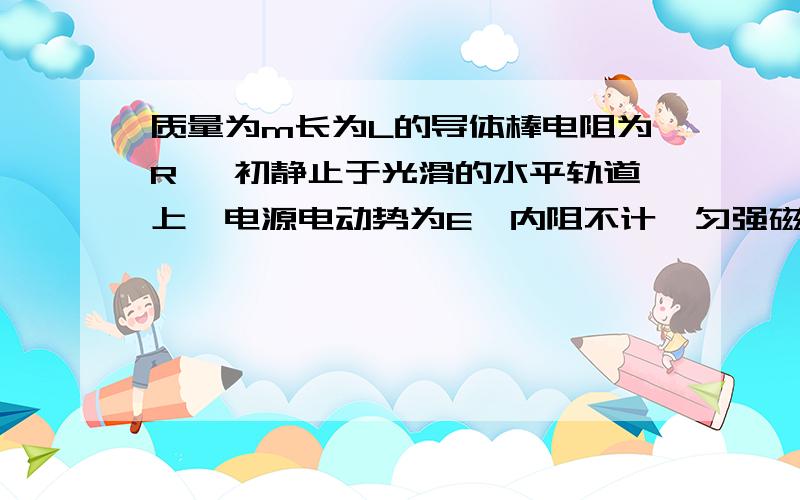 质量为m长为L的导体棒电阻为R ,初静止于光滑的水平轨道上,电源电动势为E,内阻不计,匀强磁场的磁感强度为B,其方向与轨道平面成  a 角斜向上方, 电键闭合后导体棒开始运动.    为什么 电键