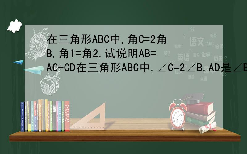 在三角形ABC中,角C=2角B,角1=角2,试说明AB=AC+CD在三角形ABC中,∠C=2∠B,AD是∠BAC的角平分线,试说明AB=AC+CD