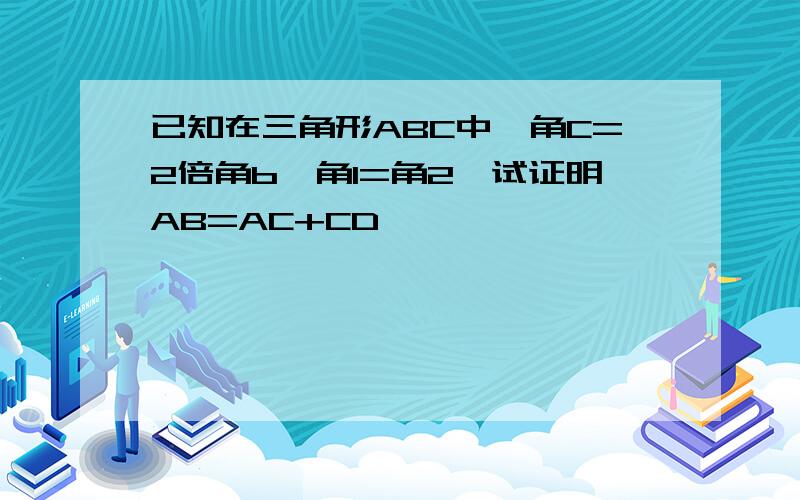 已知在三角形ABC中,角C=2倍角b,角1=角2,试证明AB=AC+CD