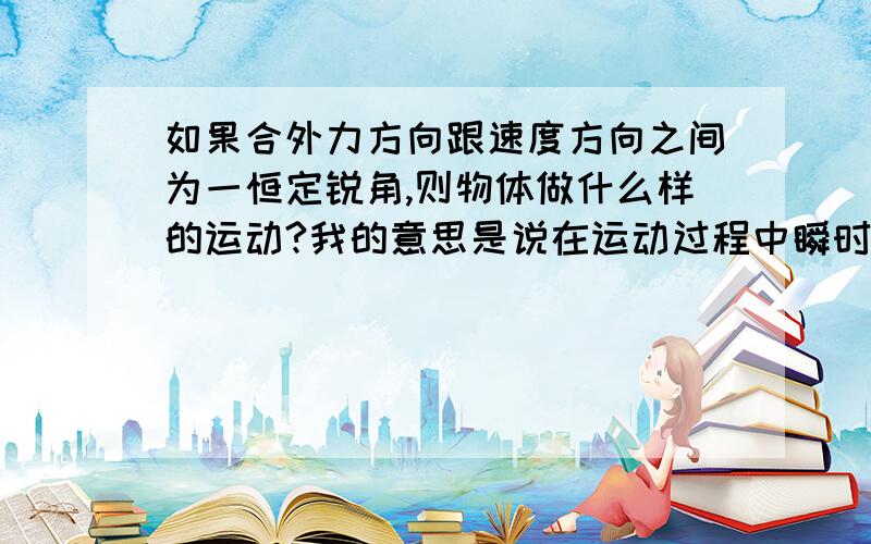 如果合外力方向跟速度方向之间为一恒定锐角,则物体做什么样的运动?我的意思是说在运动过程中瞬时速度方向不断改变，而合外力方向也随着速度方向的变化，它们的夹角保持原来的角度