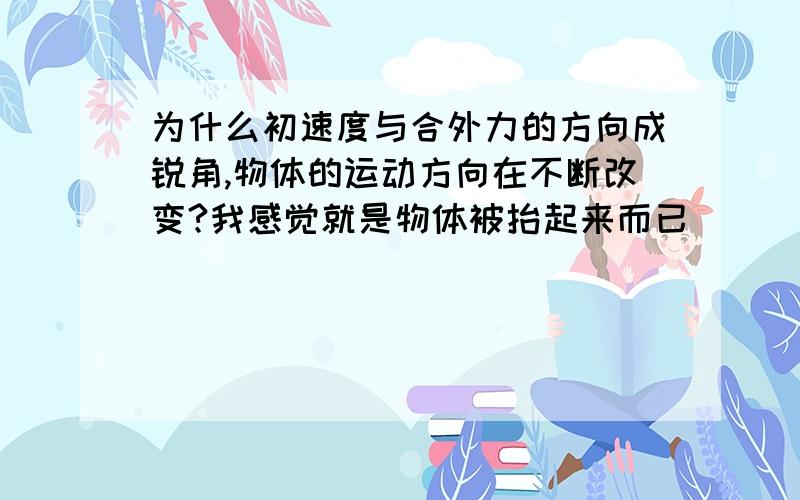 为什么初速度与合外力的方向成锐角,物体的运动方向在不断改变?我感觉就是物体被抬起来而已