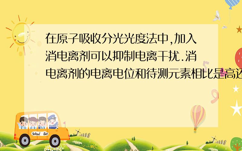 在原子吸收分光光度法中,加入消电离剂可以抑制电离干扰.消电离剂的电离电位和待测元素相比是高还是低?