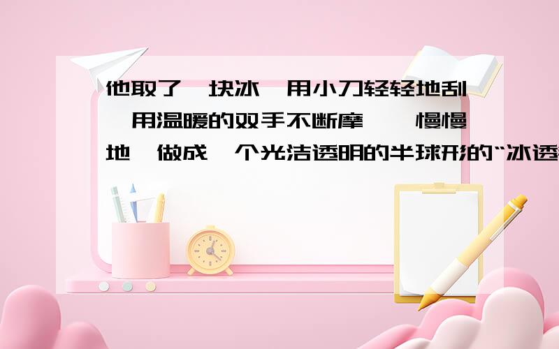 他取了一块冰,用小刀轻轻地刮,用温暖的双手不断摩挲,慢慢地,做成一个光洁透明的半球形的“冰透镜”.仿照句子写一写