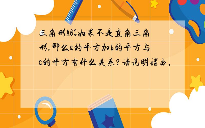 三角形ABC如果不是直角三角形,那么a的平方加b的平方与c的平方有什么关系?请说明理由，