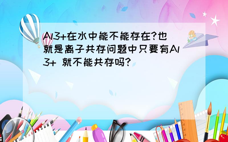 Al3+在水中能不能存在?也就是离子共存问题中只要有Al3+ 就不能共存吗?