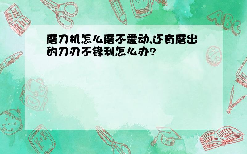 磨刀机怎么磨不震动,还有磨出的刀刃不锋利怎么办?