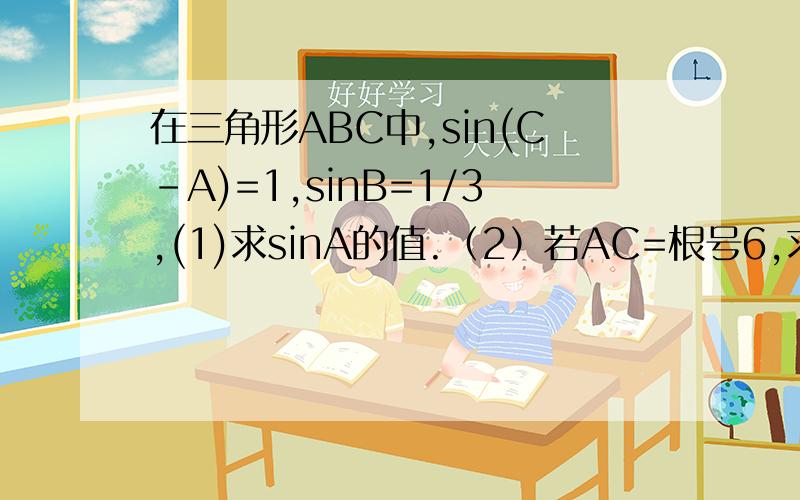 在三角形ABC中,sin(C-A)=1,sinB=1/3,(1)求sinA的值.（2）若AC=根号6,求三角形ABC的面积