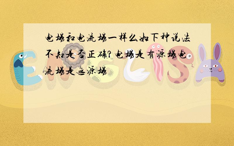 电场和电流场一样么如下种说法不知是否正确?电场是有源场电流场是无源场