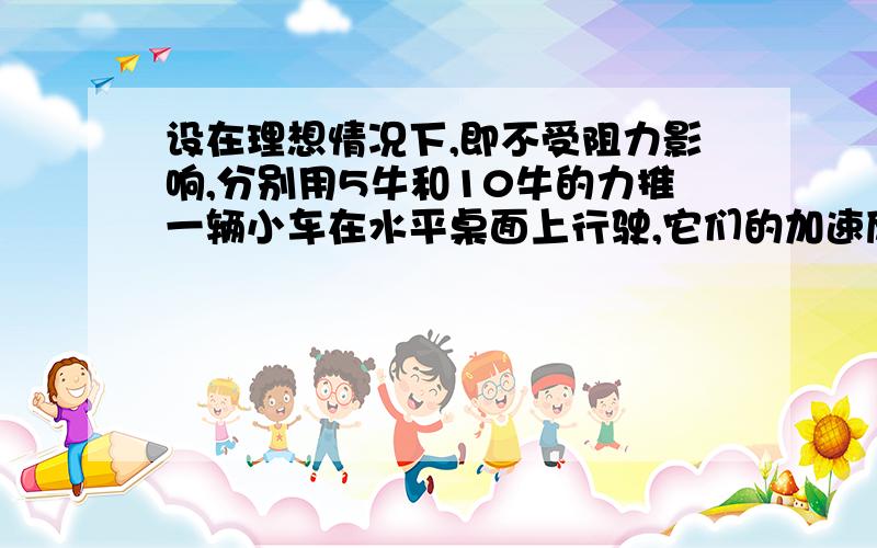 设在理想情况下,即不受阻力影响,分别用5牛和10牛的力推一辆小车在水平桌面上行驶,它们的加速度一样吗,为什么,他和自由落体运动的区别/