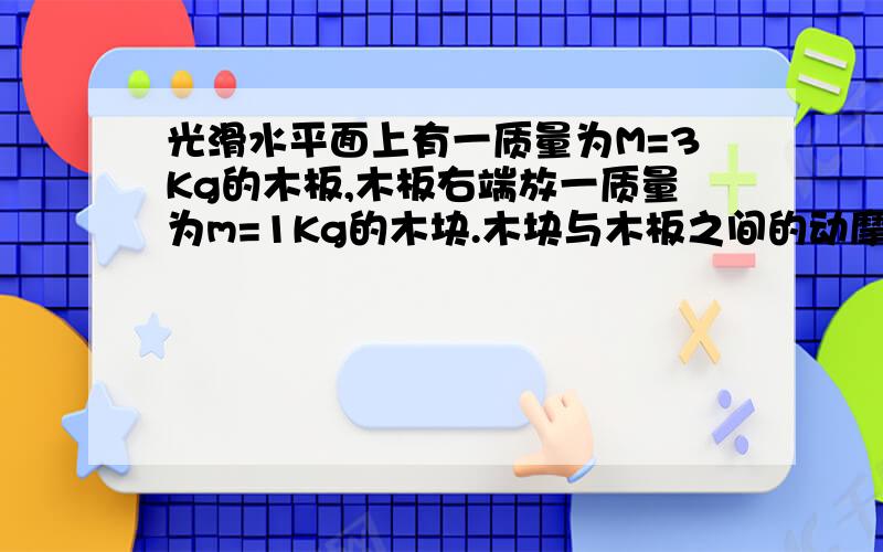 光滑水平面上有一质量为M=3Kg的木板,木板右端放一质量为m=1Kg的木块.木块与木板之间的动摩擦因数为μ=0.1.现在突然给木板一个向右的力F,g取10m/s2.1 为了不使m掉下,F不超过多少?2若F=10N恒定不