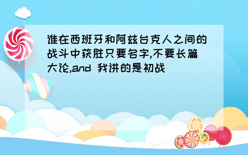 谁在西班牙和阿兹台克人之间的战斗中获胜只要名字,不要长篇大论,and 我讲的是初战