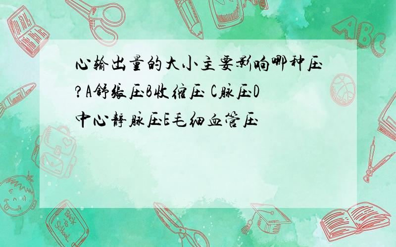 心输出量的大小主要影响哪种压?A舒张压B收缩压 C脉压D中心静脉压E毛细血管压