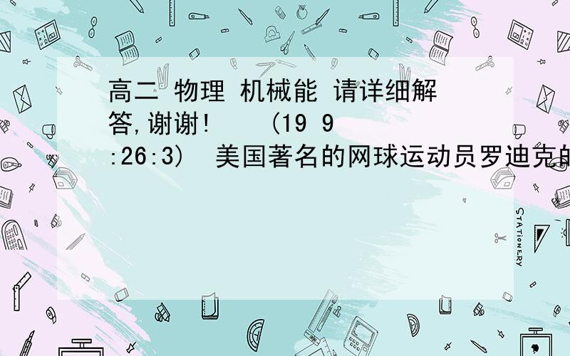 高二 物理 机械能 请详细解答,谢谢!    (19 9:26:3) 美国著名的网球运动员罗迪克的发球时速最快可达214.35km/h,若将罗迪克的发球过程看作网球在球拍作用 下沿水平方向的匀加速直线运动,质