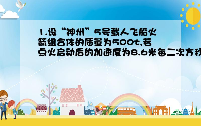 1.设“神州”5号载人飞船火箭组合体的质量为500t,若点火启动后的加速度为8.6米每二次方秒,不考虑飞船火箭组合体运动中的质量变化和受到的阻力,求它的推力.（g取10米每二次方秒）2.木块A