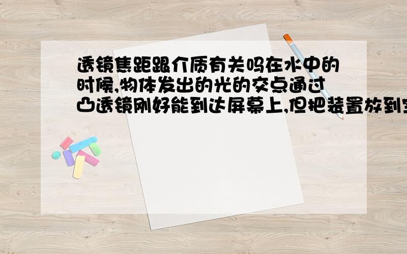 透镜焦距跟介质有关吗在水中的时候,物体发出的光的交点通过凸透镜刚好能到达屏幕上,但把装置放到空气中时,物体发出的光的交点却在屏幕前,