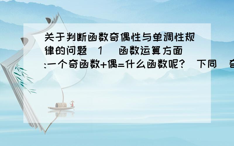 关于判断函数奇偶性与单调性规律的问题(1) 函数运算方面:一个奇函数+偶=什么函数呢?(下同)奇+奇=?偶+偶=?增函数+增函数=增?减+减=?减+增=?增*增=?减*减呢=?增*减呢=?奇*偶=?奇*奇=?偶*偶=?(2) 复