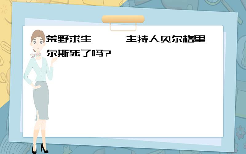 荒野求生```主持人贝尔格里尔斯死了吗?