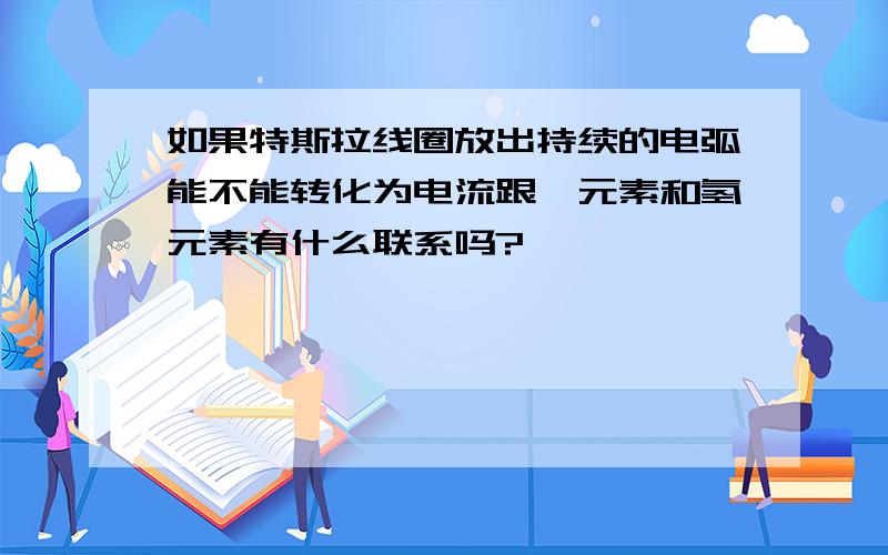 如果特斯拉线圈放出持续的电弧能不能转化为电流跟钯元素和氢元素有什么联系吗?