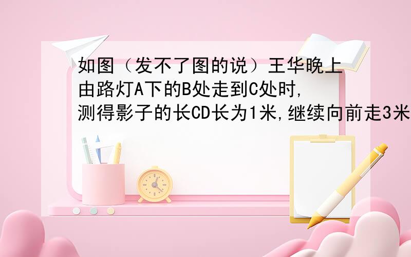 如图（发不了图的说）王华晚上由路灯A下的B处走到C处时,测得影子的长CD长为1米,继续向前走3米到E出时,测得影子EF的长为2米,已知王华的身高是1.5米,那么路灯A的高度AB为_________米.