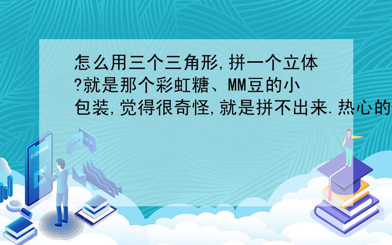 怎么用三个三角形,拼一个立体?就是那个彩虹糖、MM豆的小包装,觉得很奇怪,就是拼不出来.热心的朋友们,偶现在这里谢过了~