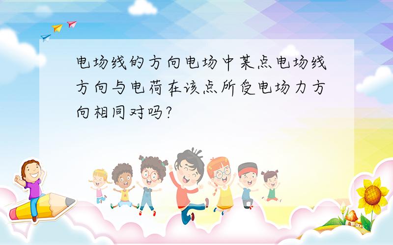 电场线的方向电场中某点电场线方向与电荷在该点所受电场力方向相同对吗?