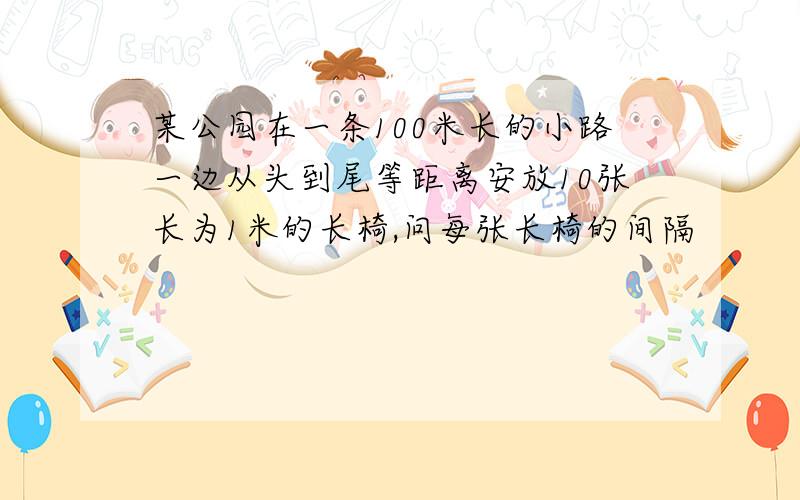 某公园在一条100米长的小路一边从头到尾等距离安放10张长为1米的长椅,问每张长椅的间隔