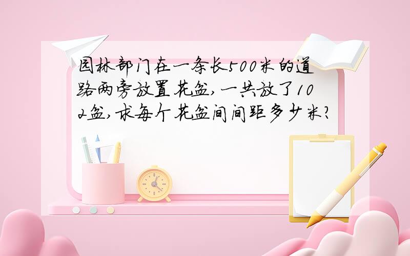 园林部门在一条长500米的道路两旁放置花盆,一共放了102盆,求每个花盆间间距多少米?