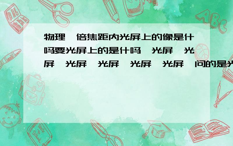 物理一倍焦距内光屏上的像是什吗要光屏上的是什吗,光屏,光屏,光屏,光屏,光屏,光屏,问的是光屏上的光斑是甚麽 好的话追加分