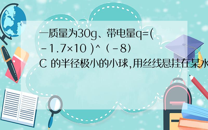 一质量为30g、带电量q=(-1.7×10 )^（-8）C 的半径极小的小球,用丝线悬挂在某水平匀强电场中,.当小球静止时,测得悬线与竖直夹角成30°角,求该电场的场强大小,并说明场强方向.图片：http://hi.baid