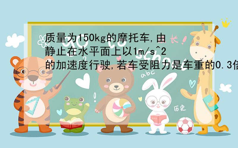 质量为150kg的摩托车,由静止在水平面上以1m/s^2的加速度行驶,若车受阻力是车重的0.3倍,问（1）则匀加速行驶了12.5m是摩托车的功率是多少?(2)若摩托车的额定功率为18kw,它能保持匀加速行驶的