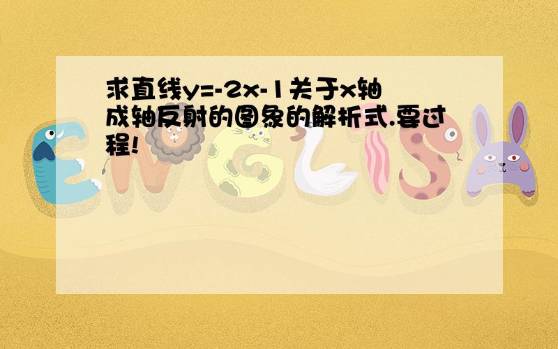 求直线y=-2x-1关于x轴成轴反射的图象的解析式.要过程!