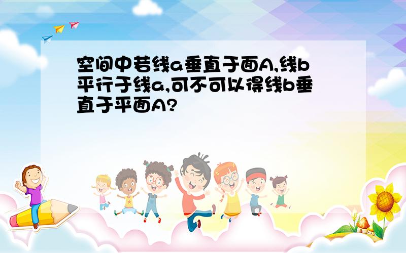 空间中若线a垂直于面A,线b平行于线a,可不可以得线b垂直于平面A?