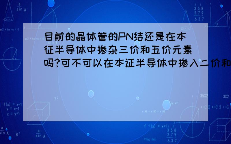 目前的晶体管的PN结还是在本征半导体中掺杂三价和五价元素吗?可不可以在本证半导体中掺入二价和六价元素呢?这样是不是导电性能将会有很大的提高?