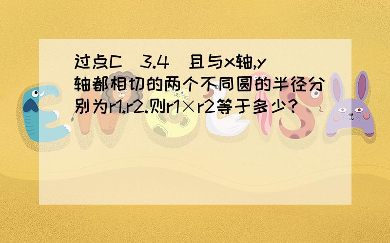 过点C（3.4）且与x轴,y轴都相切的两个不同圆的半径分别为r1.r2.则r1×r2等于多少?