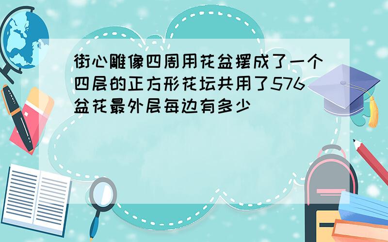 街心雕像四周用花盆摆成了一个四层的正方形花坛共用了576盆花最外层每边有多少